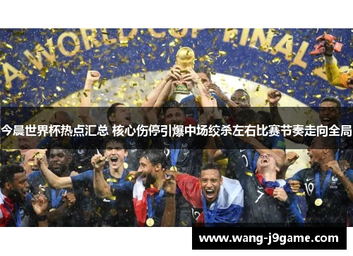 今晨世界杯热点汇总 核心伤停引爆中场绞杀左右比赛节奏走向全局
