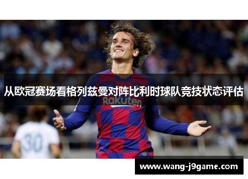 从欧冠赛场看格列兹曼对阵比利时球队竞技状态评估