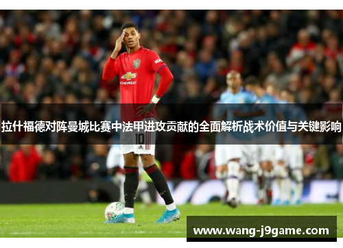 拉什福德对阵曼城比赛中法甲进攻贡献的全面解析战术价值与关键影响