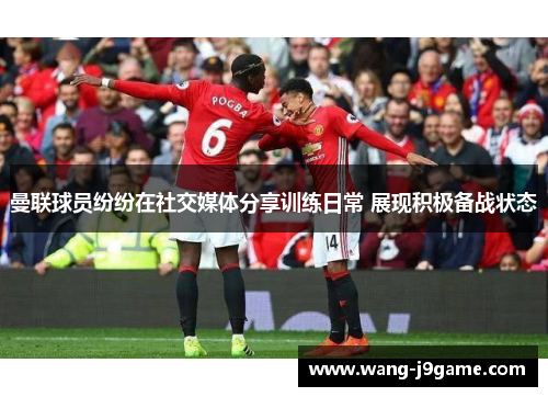曼联球员纷纷在社交媒体分享训练日常 展现积极备战状态 曼联球员纷纷在社交媒体分享训练日常 展现积极备战状态