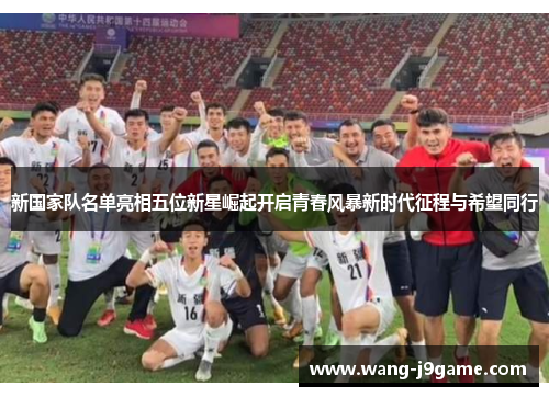 新国家队名单亮相五位新星崛起开启青春风暴新时代征程与希望同行 新国家队名单亮相五位新星崛起开启青春风暴新时代征程与希望同行