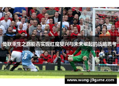曼联重生之路能否实现红魔复兴与未来崛起的战略思考