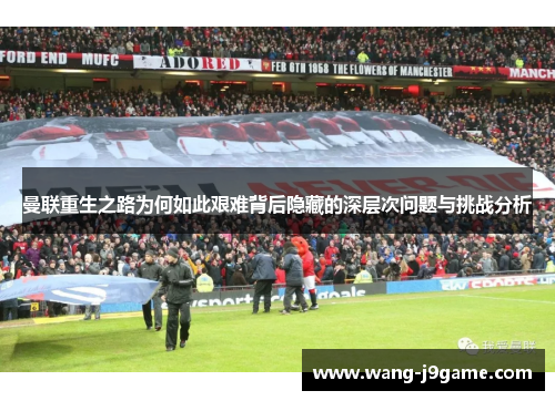 曼联重生之路为何如此艰难背后隐藏的深层次问题与挑战分析