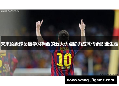 未来顶级球员应学习梅西的五大优点助力成就传奇职业生涯