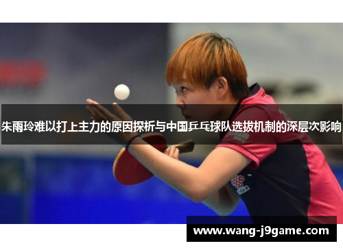 朱雨玲难以打上主力的原因探析与中国乒乓球队选拔机制的深层次影响