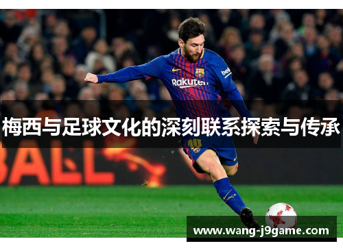 梅西与足球文化的深刻联系探索与传承