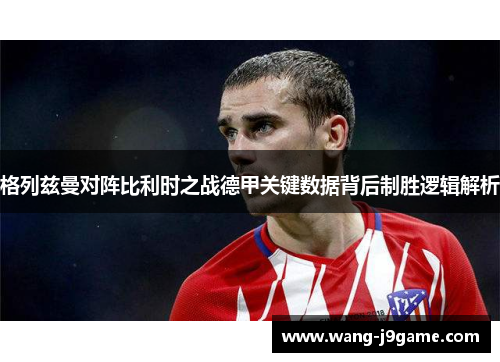 格列兹曼对阵比利时之战德甲关键数据背后制胜逻辑解析
