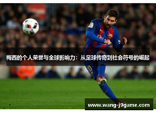 梅西的个人荣誉与全球影响力:从足球传奇到社会符号的崛起 梅西的个人荣誉与全球影响力:从足球传奇到社会符号的崛起