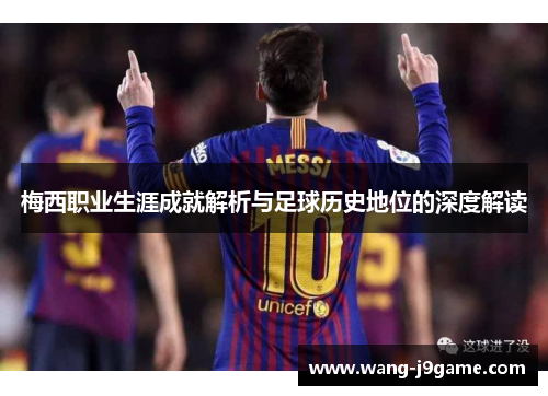 梅西职业生涯成就解析与足球历史地位的深度解读