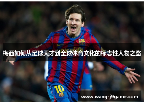 梅西如何从足球天才到全球体育文化的标志性人物之路