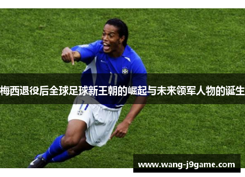 梅西退役后全球足球新王朝的崛起与未来领军人物的诞生