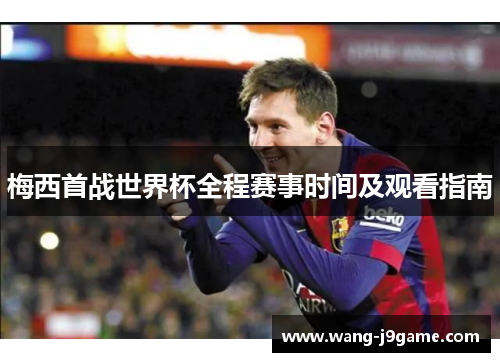 梅西首战世界杯全程赛事时间及观看指南