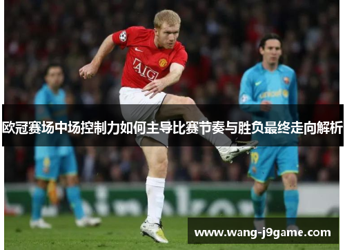欧冠赛场中场控制力如何主导比赛节奏与胜负最终走向解析