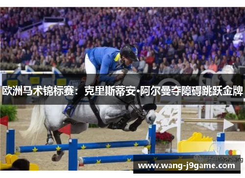 欧洲马术锦标赛:克里斯蒂安·阿尔曼夺障碍跳跃金牌 欧洲马术锦标赛:克里斯蒂安·阿尔曼夺障碍跳跃金牌