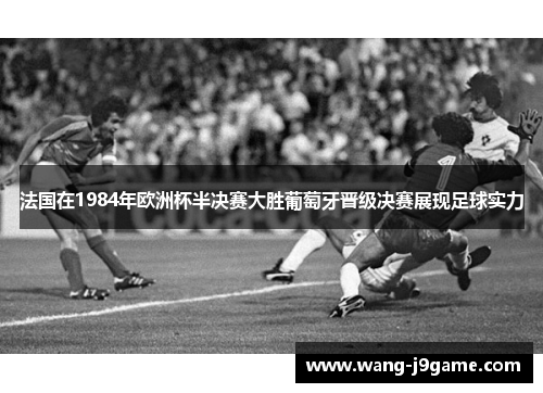 法国在1984年欧洲杯半决赛大胜葡萄牙晋级决赛展现足球实力