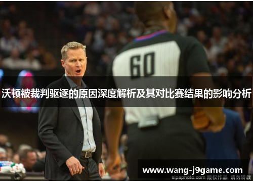 沃顿被裁判驱逐的原因深度解析及其对比赛结果的影响分析