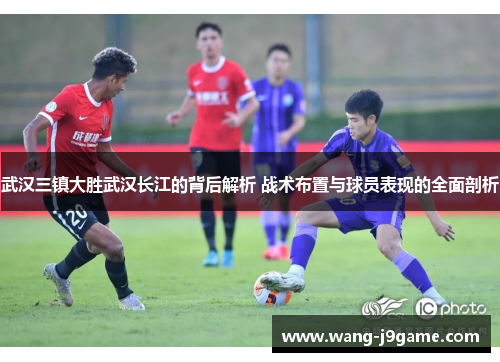 武汉三镇大胜武汉长江的背后解析 战术布置与球员表现的全面剖析