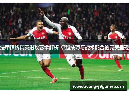 法甲锋线精英进攻艺术解析 卓越技巧与战术配合的完美呈现