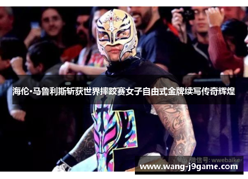 海伦·马鲁利斯斩获世界摔跤赛女子自由式金牌续写传奇辉煌