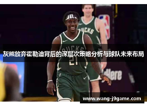 灰熊放弃霍勒迪背后的深层次策略分析与球队未来布局