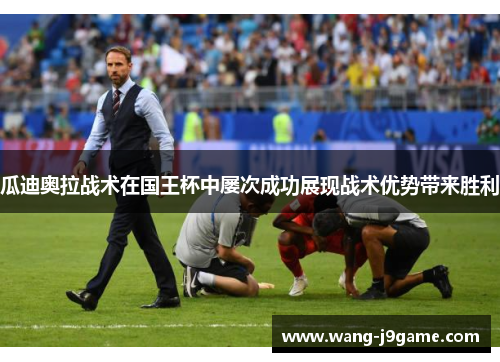 瓜迪奥拉战术在国王杯中屡次成功展现战术优势带来胜利