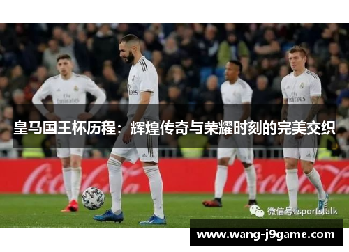 皇马国王杯历程：辉煌传奇与荣耀时刻的完美交织