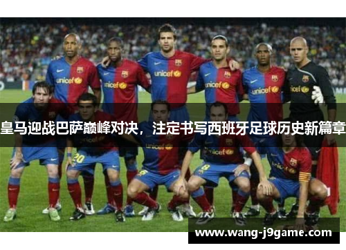 皇马迎战巴萨巅峰对决，注定书写西班牙足球历史新篇章