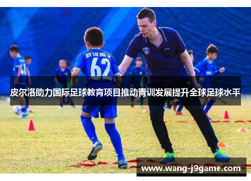 皮尔洛助力国际足球教育项目推动青训发展提升全球足球水平
