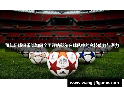 拜仁足球俱乐部如何全面评估戴尔在球队中的竞技能力与潜力