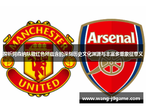 探析阿森纳队徽红色所蕴含的深刻历史文化渊源与丰富多重象征意义