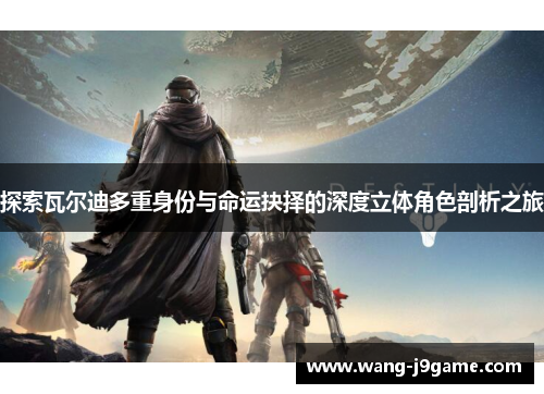 探索瓦尔迪多重身份与命运抉择的深度立体角色剖析之旅